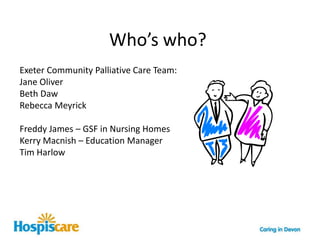 Who’s who?Exeter Community Palliative Care Team:Jane OliverBeth DawRebecca MeyrickFreddy James – GSF in Nursing Homes Kerry Macnish – Education ManagerTim Harlow