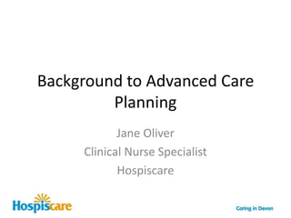 Background to Advanced Care PlanningJane OliverClinical Nurse SpecialistHospiscare