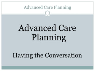 Advanced Care Planning
Advanced Care
Planning
Having the Conversation
 