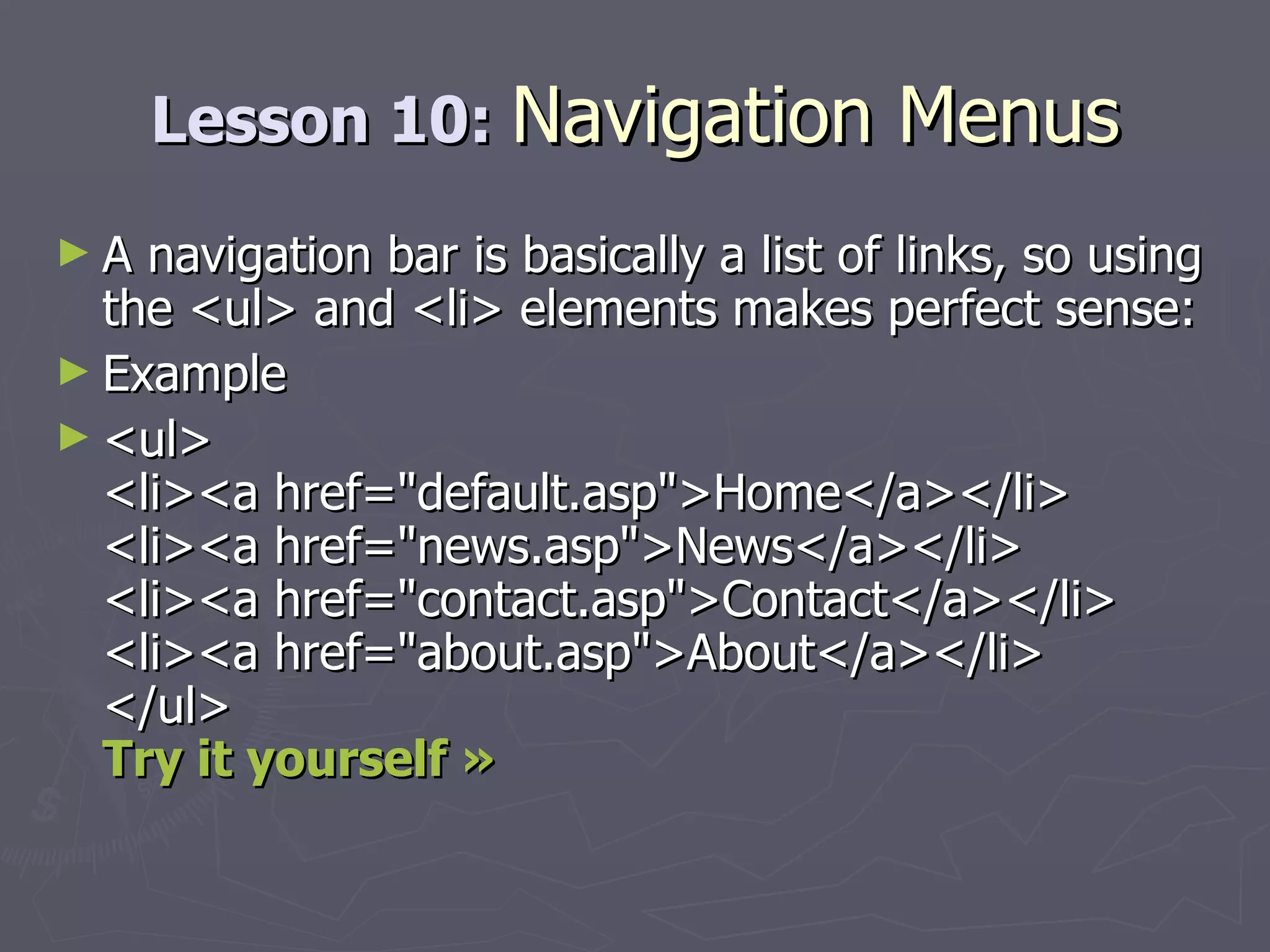 Lesson 10:  Navigation Menus A navigation bar is basically a list of links, so using the <ul> and <li> elements makes perfect sense: Example <ul> <li><a href=&quot;default.asp&quot;>Home</a></li> <li><a href=&quot;news.asp&quot;>News</a></li> <li><a href=&quot;contact.asp&quot;>Contact</a></li> <li><a href=&quot;about.asp&quot;>About</a></li> </ul> Try it yourself » 