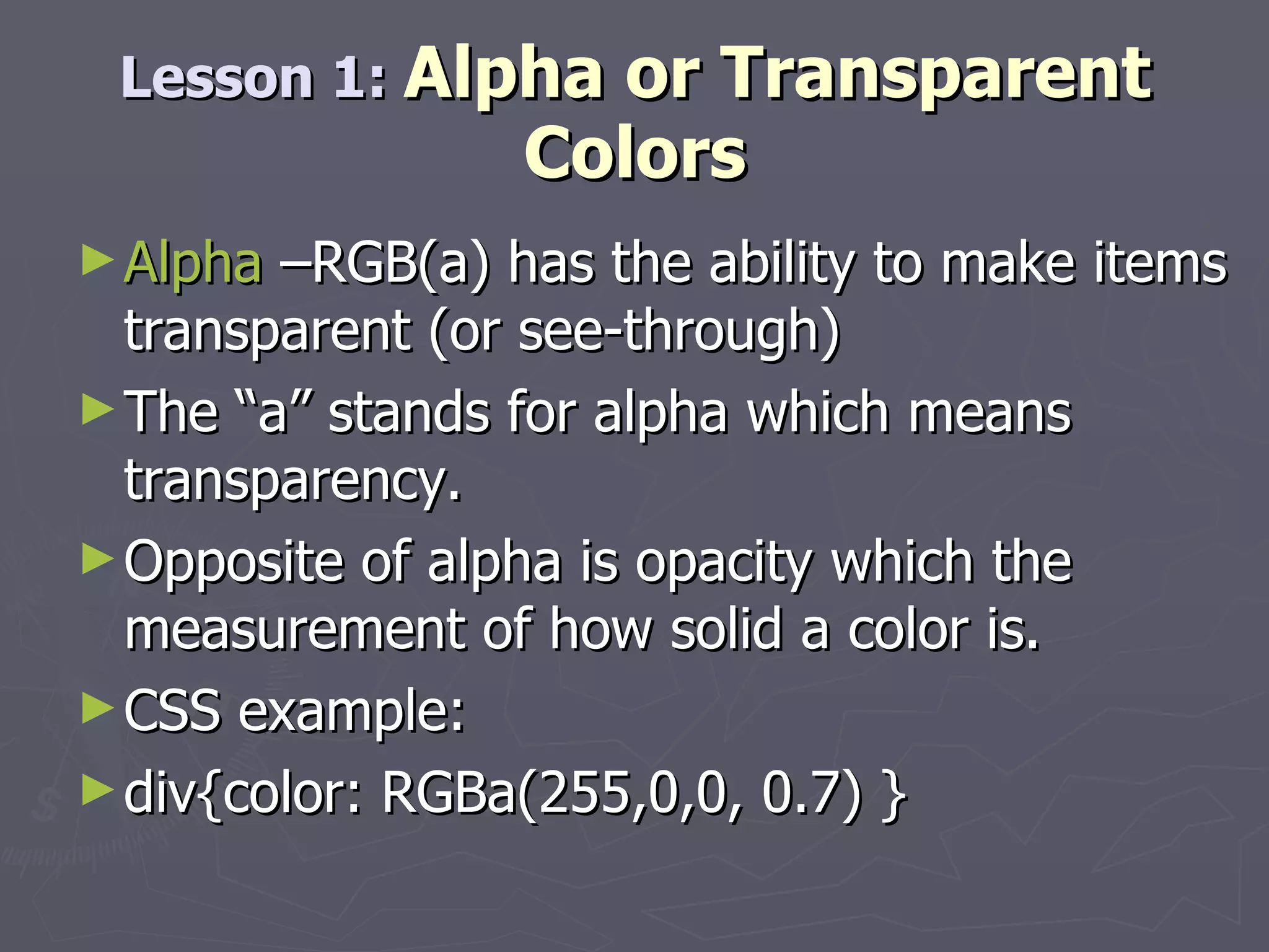 Alpha  –RGB(a) has the ability to make items transparent (or see-through) The “a” stands for alpha which means transparency. Opposite of alpha is opacity which the measurement of how solid a color is. CSS example:  div{color: RGBa(255,0,0, 0.7) } Lesson 1:  Alpha or Transparent Colors 