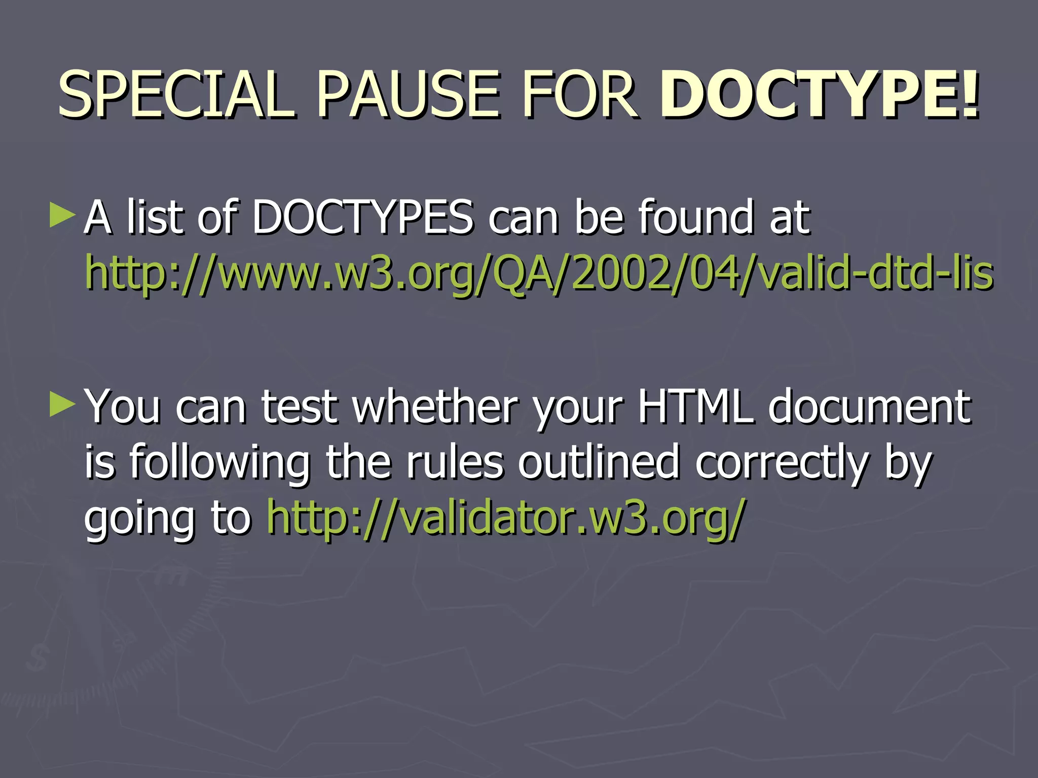 SPECIAL PAUSE FOR  DOCTYPE! A list of DOCTYPES can be found at  http://www.w3.org/QA/2002/04/valid-dtd-list.html You can test whether your HTML document is following the rules outlined correctly by going to  http://validator.w3.org/ 