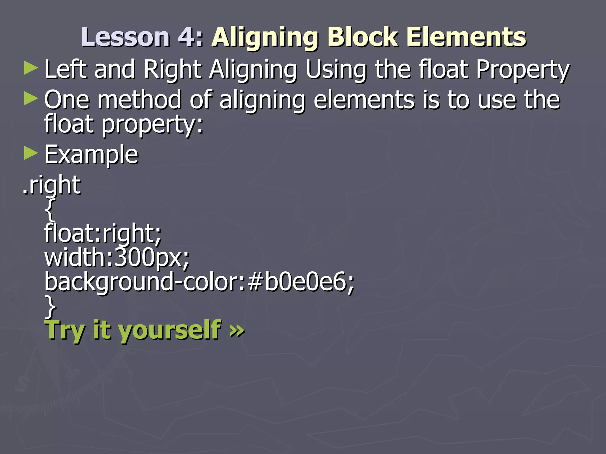 Lesson 4:  Aligning Block Elements Left and Right Aligning Using the float Property One method of aligning elements is to use the float property: Example .right { float:right; width:300px; background-color:#b0e0e6; } Try it yourself »   