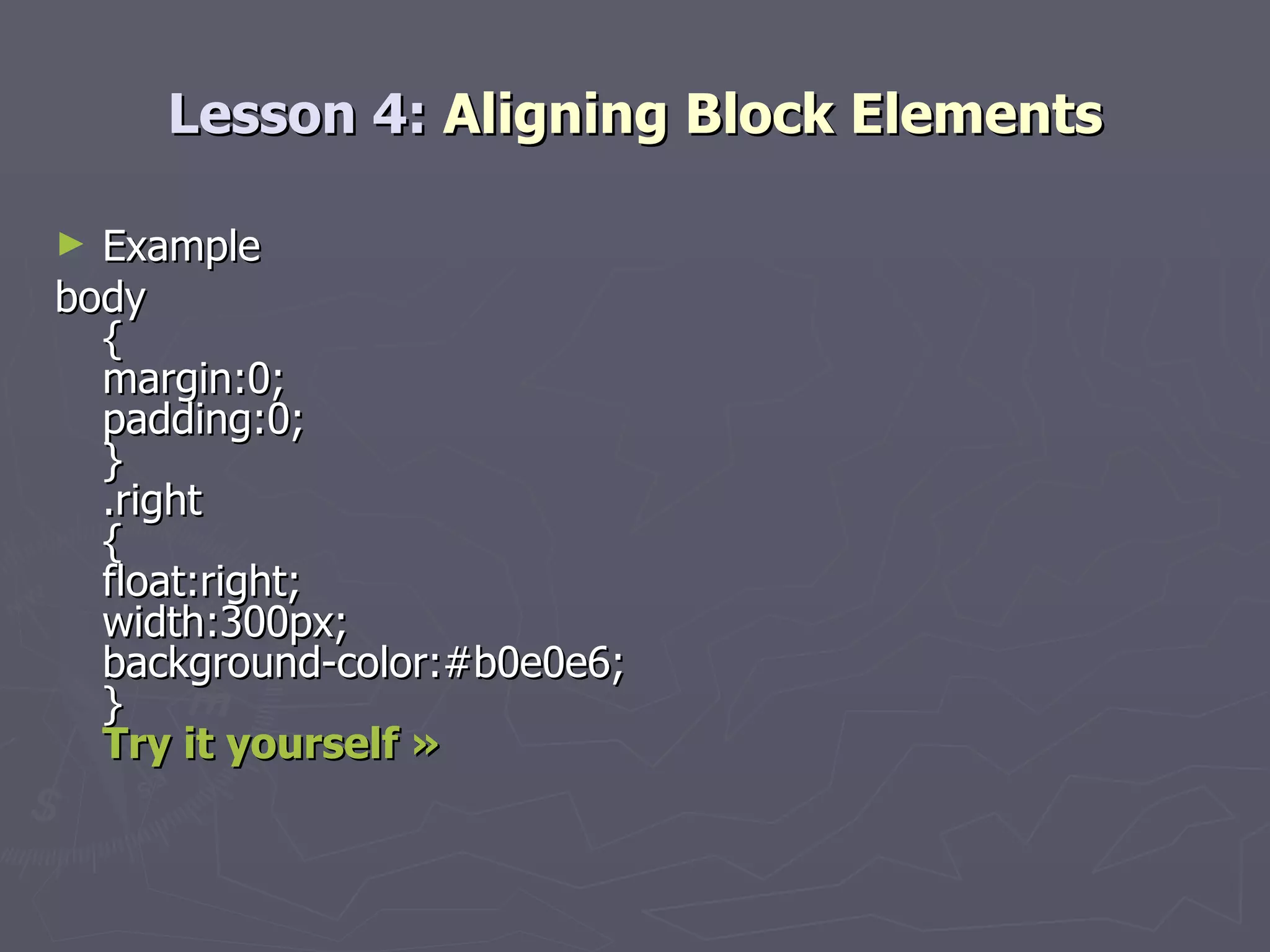 Lesson 4:  Aligning Block Elements Example body { margin:0; padding:0; } .right { float:right; width:300px; background-color:#b0e0e6; } Try it yourself » 