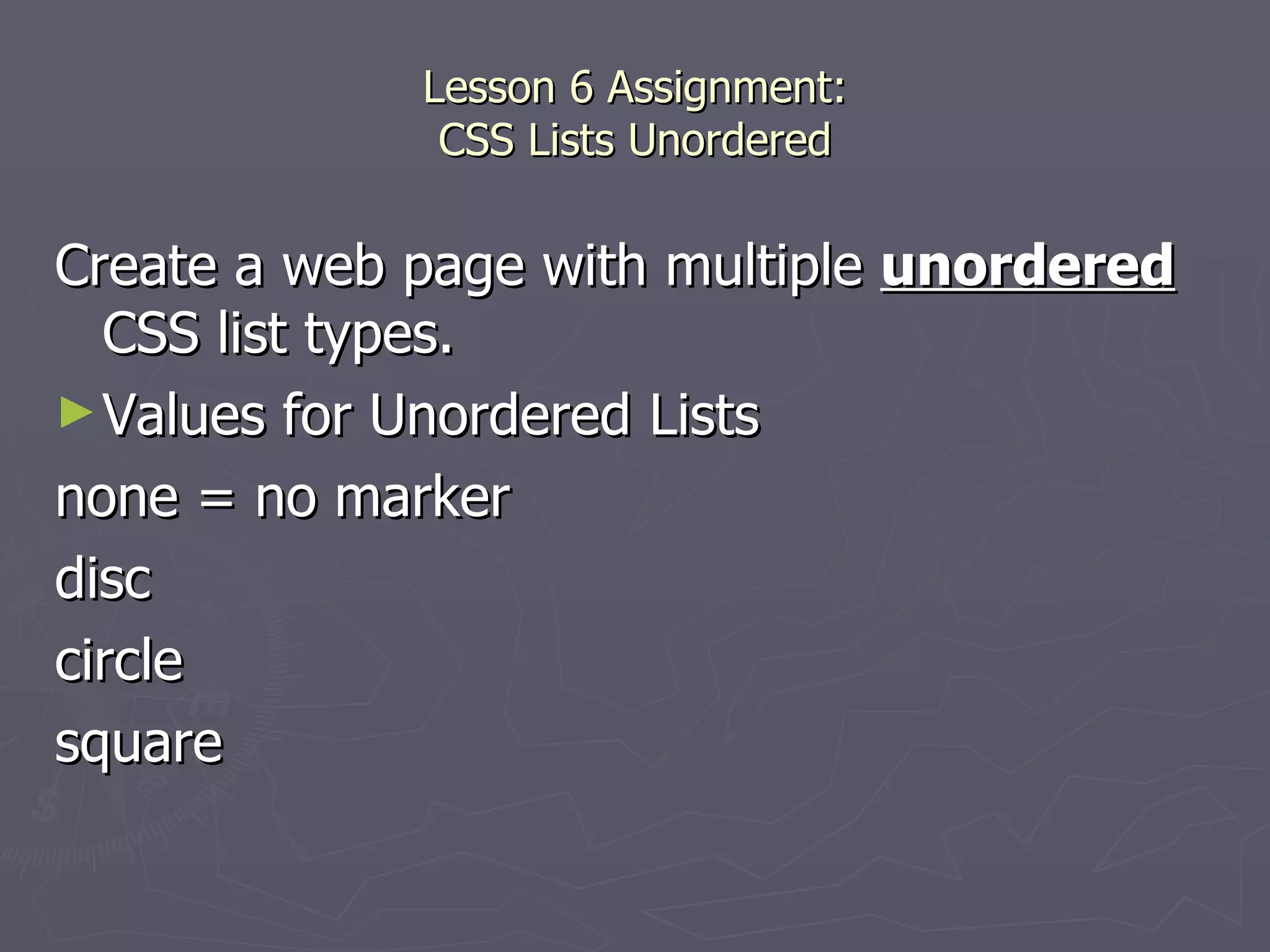Lesson 6 Assignment: CSS Lists Unordered Create a web page with multiple  unordered  CSS list types. Values for Unordered Lists none = no marker disc circle square 