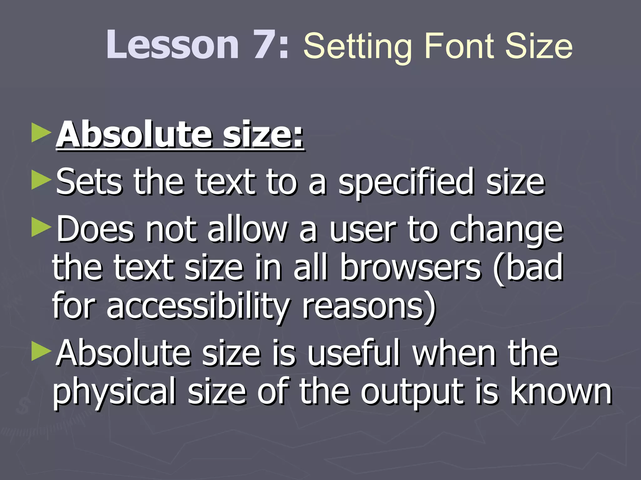 Absolute size: Sets the text to a specified size  Does not allow a user to change the text size in all browsers (bad for accessibility reasons)  Absolute size is useful when the physical size of the output is known Lesson 7:  Setting Font Size 