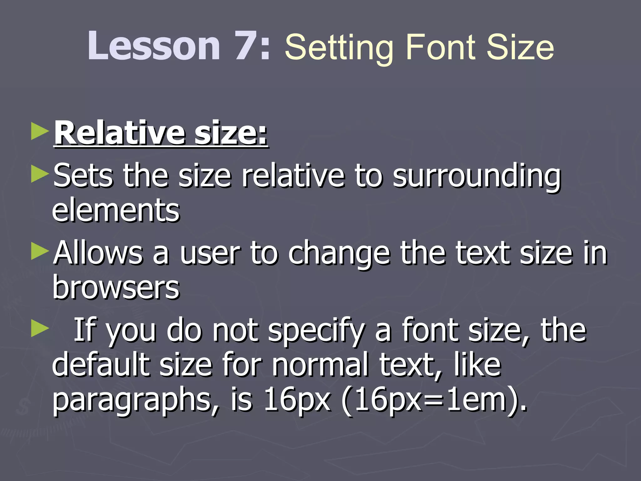 Relative size: Sets the size relative to surrounding elements  Allows a user to change the text size in browsers If you do not specify a font size, the default size for normal text, like paragraphs, is 16px (16px=1em). Lesson 7:  Setting Font Size 