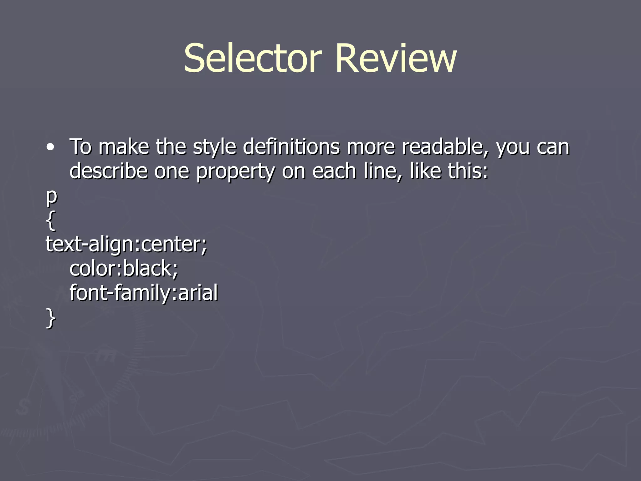 To make the style definitions more readable, you can describe one property on each line, like this: p {  text-align:center; color:black; font-family:arial  } Selector Review 