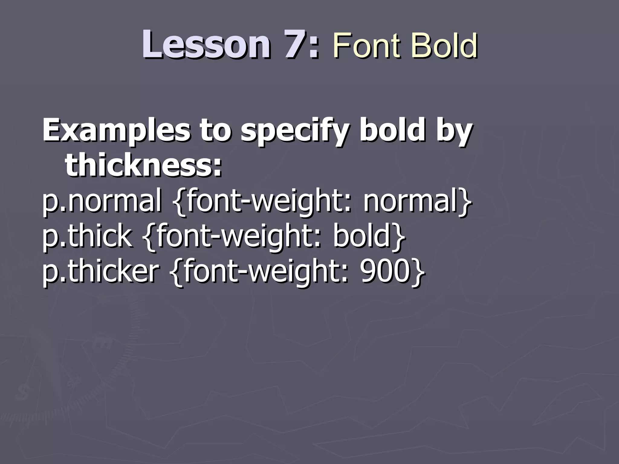 Lesson 7:  Font Bold Examples to specify bold by thickness: p.normal {font-weight: normal} p.thick {font-weight: bold} p.thicker {font-weight: 900} 