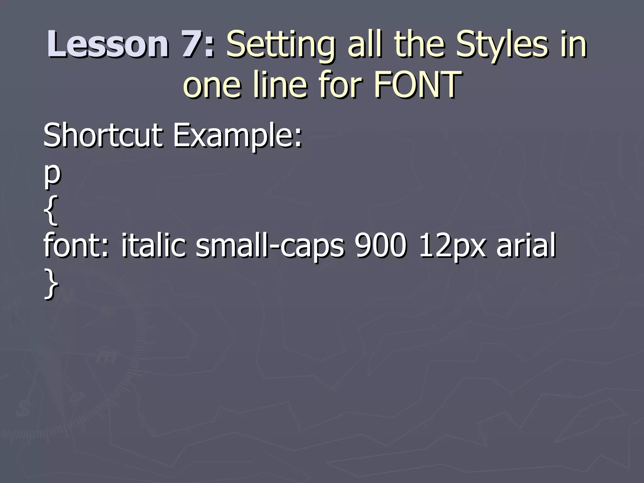 Lesson 7:  Setting all the Styles in  one line for FONT Shortcut Example: p { font: italic small-caps 900 12px arial } 