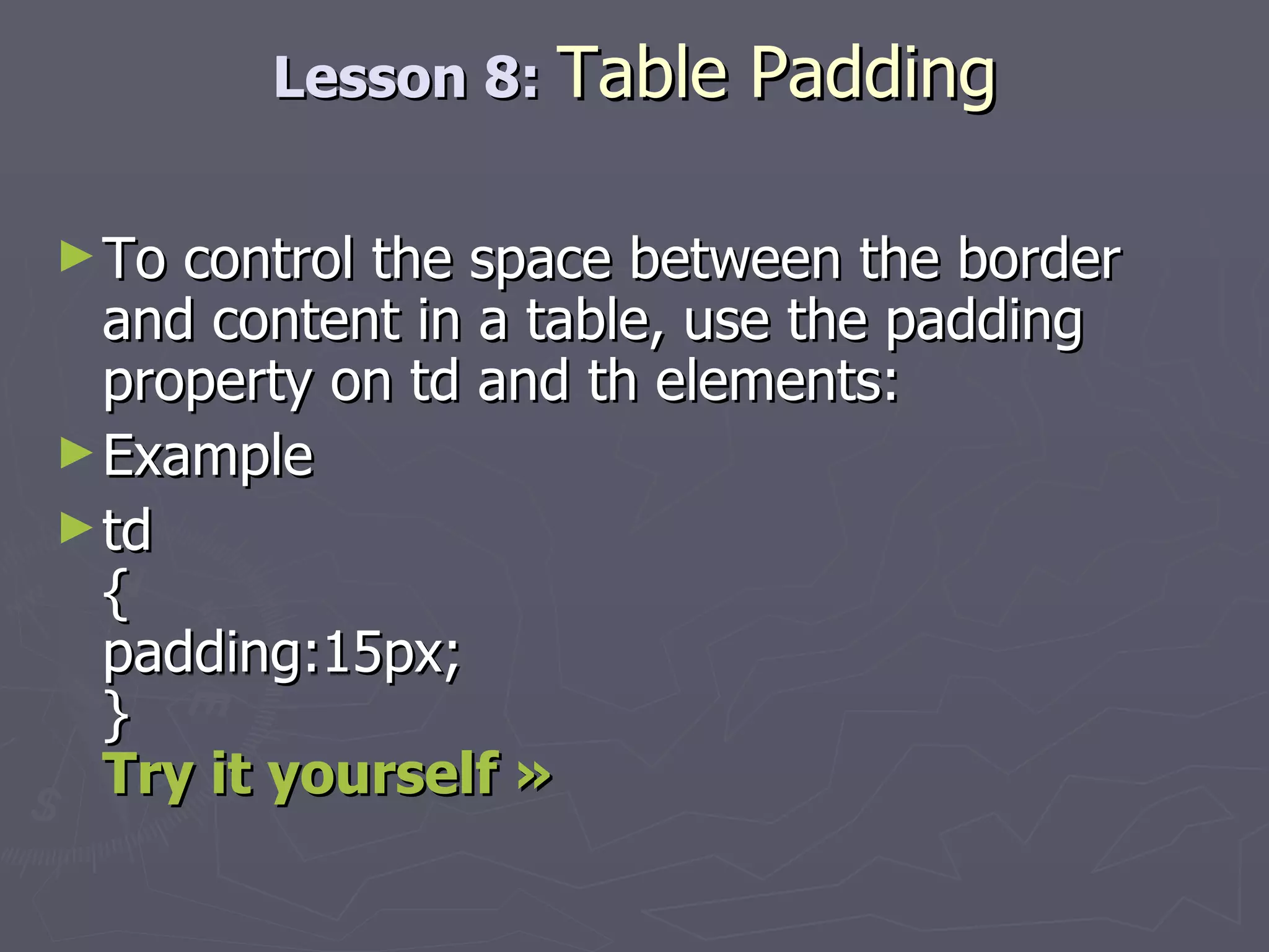 Lesson 8:  Table Padding To control the space between the border and content in a table, use the padding property on td and th elements: Example td { padding:15px; } Try it yourself » 