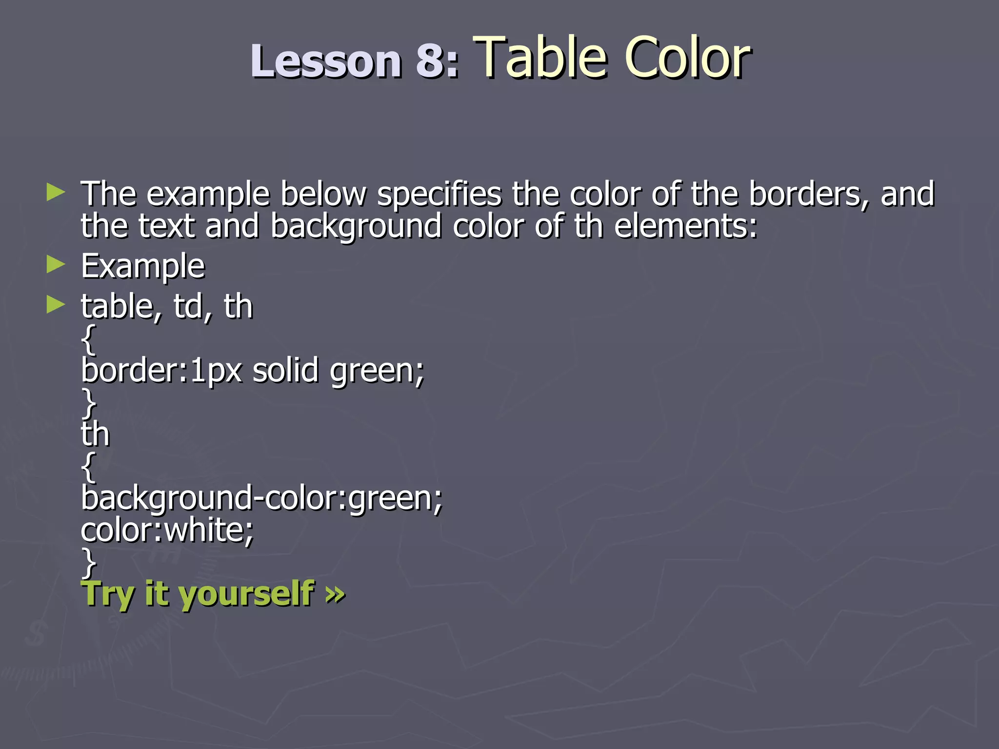 Lesson 8:  Table Color The example below specifies the color of the borders, and the text and background color of th elements: Example table, td, th { border:1px solid green; } th { background-color:green; color:white; } Try it yourself » 