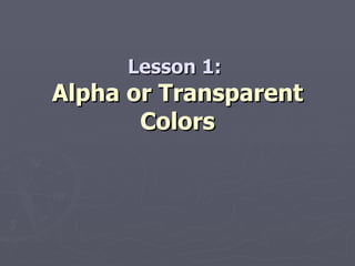 Lesson 1:  Alpha or Transparent Colors 