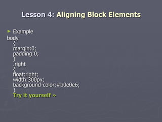 Lesson 4:  Aligning Block Elements Example body { margin:0; padding:0; } .right { float:right; width:300px; background-color:#b0e0e6; } Try it yourself » 