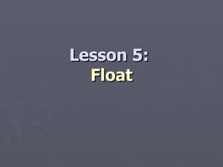 Lesson 5:  Float 
