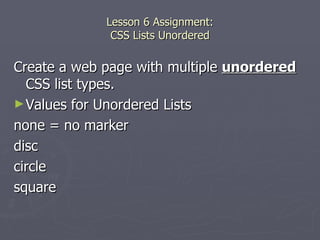 Lesson 6 Assignment: CSS Lists Unordered Create a web page with multiple  unordered  CSS list types. Values for Unordered Lists none = no marker disc circle square 