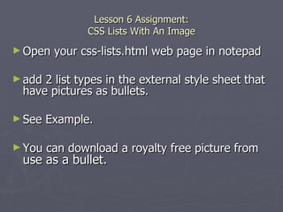 Lesson 6 Assignment: CSS Lists With An Image Open your css-lists.html web page in notepad add 2 list types in the external style sheet that have pictures as bullets.  See Example. You can download a royalty free picture from  use as a bullet. 