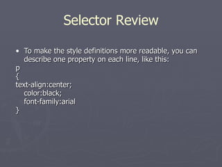 To make the style definitions more readable, you can describe one property on each line, like this: p {  text-align:center; color:black; font-family:arial  } Selector Review 