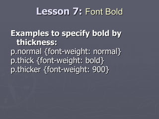 Lesson 7:  Font Bold Examples to specify bold by thickness: p.normal {font-weight: normal} p.thick {font-weight: bold} p.thicker {font-weight: 900} 