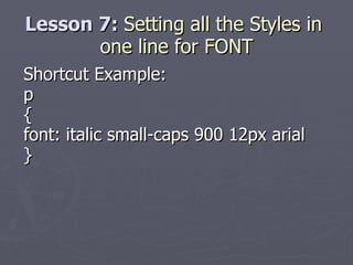 Lesson 7:  Setting all the Styles in  one line for FONT Shortcut Example: p { font: italic small-caps 900 12px arial } 