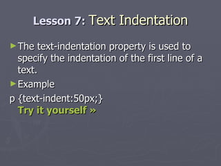 Lesson 7:  Text Indentation The text-indentation property is used to specify the indentation of the first line of a text. Example p {text-indent:50px;} Try it yourself » 