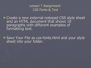 Lesson 7 Assignment: CSS Fonts & Text Create a new external notepad CSS style sheet and an HTML document that shows 10 paragraphs with different examples of formatting text.  Save Your File as css-fonts.html and your style sheet into your folder. 