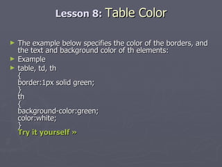 Lesson 8:  Table Color The example below specifies the color of the borders, and the text and background color of th elements: Example table, td, th { border:1px solid green; } th { background-color:green; color:white; } Try it yourself » 
