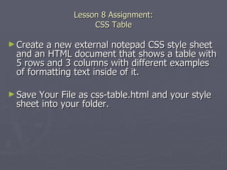 Lesson 8 Assignment: CSS Table Create a new external notepad CSS style sheet and an HTML document that shows a table with 5 rows and 3 columns with different examples of formatting text inside of it.  Save Your File as css-table.html and your style sheet into your folder. 