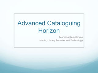 Advanced Cataloguing
Horizon
Maryann Kempthorne
Media, Library Services and Technology
 