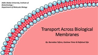 Transport Across Biological
Membranes
By: Barnabas Tefera, Gashaw Yimer & Rafatuel Sija
Addis Ababa University, Institute of
Biotechnology –
Department of Molecular Biology
 
