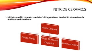 NITRIDE CERAMICS
• Nitrides used in ceramics consist of nitrogen atoms bonded to elemnets such
as silicon and aluminum
 