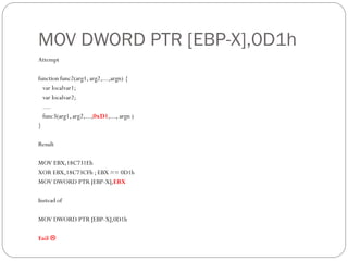 MOV DWORD PTR [EBP-X],0D1h
Attempt
function func2(arg1, arg2,...,argn) {
var localvar1;
var localvar2;
....
func3(arg1, arg2,...,0xD1,..., argn )
}
Result
MOV EBX,18C731Eh
XOR EBX,18C73CFh ; EBX == 0D1h
MOV DWORD PTR [EBP-X],EBX
Instead of
MOV DWORD PTR [EBP-X],0D1h
Fail 
 
