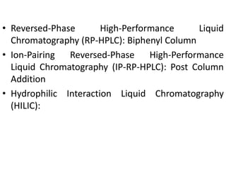 • Reversed-Phase High-Performance Liquid
Chromatography (RP-HPLC): Biphenyl Column
• Ion-Pairing Reversed-Phase High-Performance
Liquid Chromatography (IP-RP-HPLC): Post Column
Addition
• Hydrophilic Interaction Liquid Chromatography
(HILIC):
 