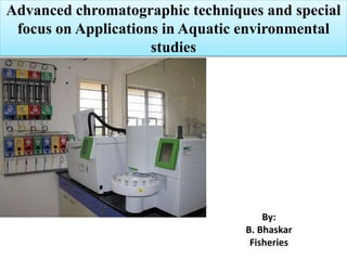 Advanced chromatographic techniques and special
focus on Applications in Aquatic environmental
studies
By:
B. Bhaskar
Fisheries
 