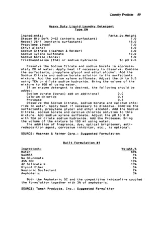 Heavy D u t y L ia u i d Laundry Deterqent
Type DN
I n q r e d ients:
Stepan B i o S o f t D-62 ( a n i o n i c s u r f a c t a n t )
Neodol 25-7 (nonionic s u r f a c t a n t )
Propyl ene g l y c o l
E t h y l alcohol
Sodium C i t r a t e (Haarman & Reimer)
Sodium xylene s u l f o n a t e
Sodium borate (borax)
T r i ethanol ami ne (TEA) o r sodi um hydroxide
Parts by Weiqht
7.0
16.0
7.0
5.0
5.0
10.0
1.o
t o pH 9.5
Dissolve the Sodium C i t r a t e and sodium borate i n approxim-
a t e l y 20 m l water. Apply heat i f necessary t o d i s s o l v e . Combine
t h e s u r f a c t a n t s , propylene g l y c o l and e t h y l a l c o h o l . Add t h e
Sodium C i t r a t e and sodium borate s o l u t i o n t o t h e s u r f a c t a n t s
mixture. Add t h e sodium xylene s u l f o n a t e . Adjust t h e pH t o 9 . 5
using TEA o r d i l u t e sodium hydroxide. B r i n g t h e volume o f t h e
m i x t u r e t o 100 m l using water.
I f an enzyme detergent i s desired, t h e f o l l o w i n g should be
added :
Sodium borate (borax) add an a d d i t i o n a l 2.0
Calcium c h l o r i d e 0.1
Protease 0 . 6
Dissolve t h e Sodium C i t r a t e , sodium borate and calcium chlo-
r i d e i n water. Apply heat i f necessary t o d i s s o l v e . Combine the
s u r f a c t a n t s , propylene g l y c o l and e t h y l a l c o h o l . Add t h e Sodium
C i t r a t e , sodium borate and calcium c h l o r i d e s o l u t i o n t o t h i s
mixture. Add sodium xylene sulfonate. Adjust t h e pH t o 8.0
w i t h TEA o r d i l u t e sodium hydroxide. Add t h e Protease. B r i n g
t h e volume o f t h e mixture t o 100 m l using water.
The a d d i t i o n o f fragrance, dye, o p t i c a l brightener, a n t i -
r e d e p o s i t i o n agent, corrosium i n h i b i t o r , e t c . , i s o p t i o n a l .
SOURCE: Haarman & Reimer Corp.: Suggested Formulation
B u i l t Formulation #1
I n a r e d ient :
Water
Na3NTA
Na Gluconate
45% KOH
42 S i l i c a t e N
Glycol Ether
Nonion ic Surfa c tant
Amphoteric
Weight .%
68% -
1%
1%
10%
10%
5%
2% '
3%
Both t h e Amphoteric SC and t h e competitive imidazoline coupled
t h e f o r m u l a t i o n together w i t h 3% o f amphoteric.
SOURCE: Tomah Products, I n c . : Suggested Formultion
Laundry Products 89
 