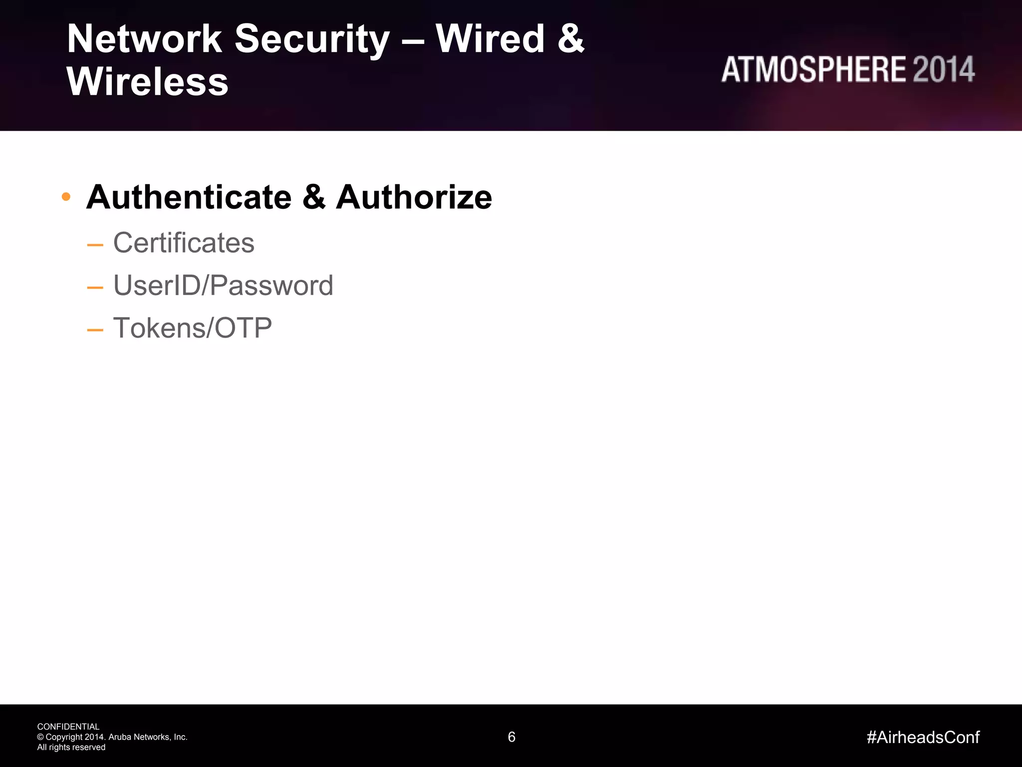 6
CONFIDENTIAL
© Copyright 2014. Aruba Networks, Inc.
All rights reserved
#AirheadsConf
Network Security – Wired &
Wireless
• Authenticate & Authorize
– Certificates
– UserID/Password
– Tokens/OTP
 