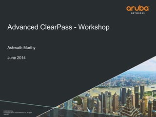 CONFIDENTIAL
© Copyright 2014. Aruba Networks, Inc. All rights
reserved
Advanced ClearPass - Workshop
Ashwath Murthy
June 2014
 