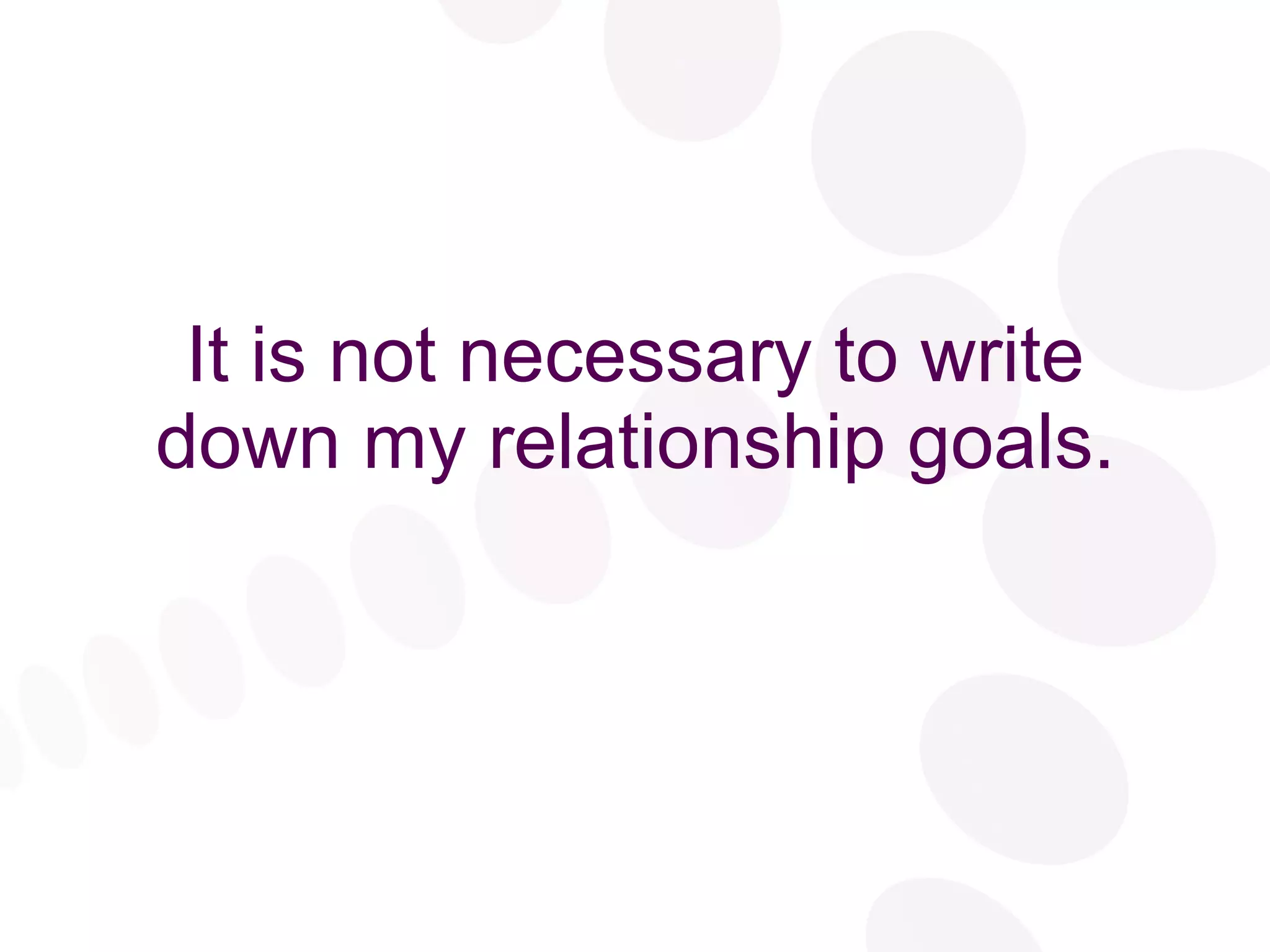 It is not necessary to write down my relationship goals. 