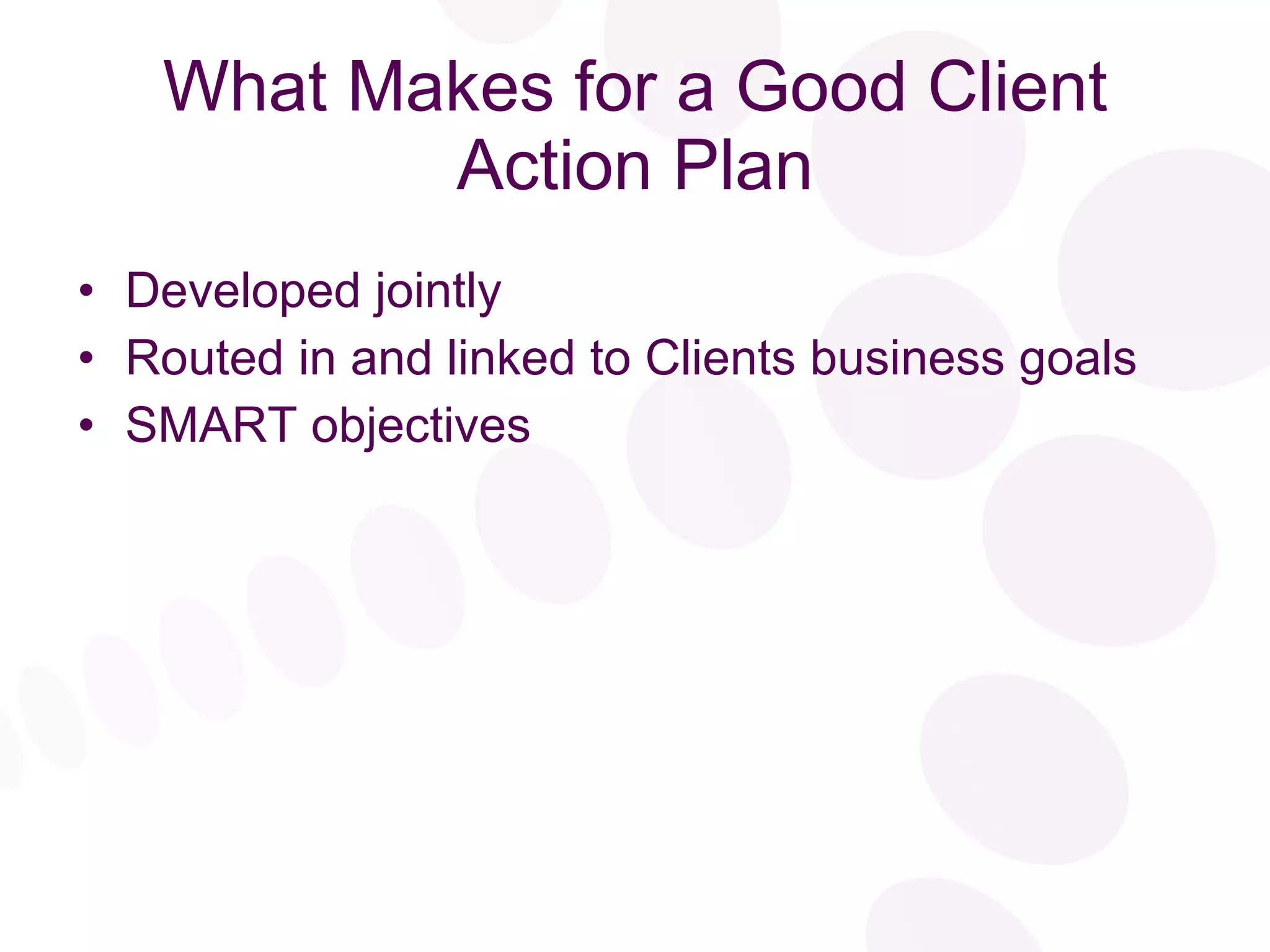 What Makes for a Good Client Action Plan Developed jointly Routed in and linked to Clients business goals SMART objectives 