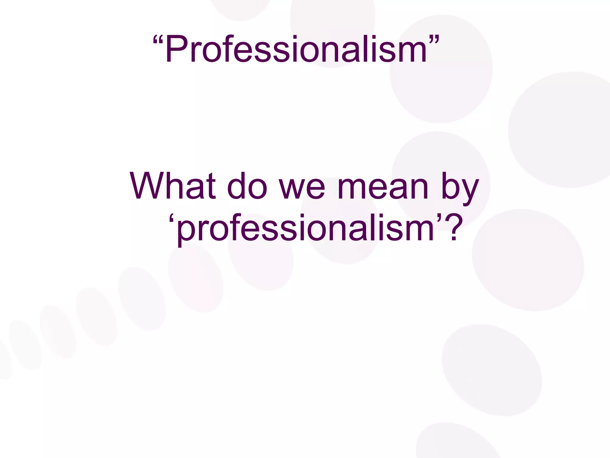 “ Professionalism” What do we mean by ‘professionalism’? 