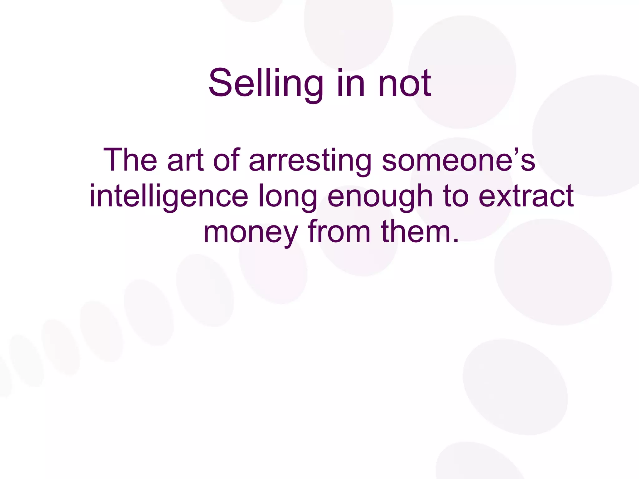 Selling in not The art of arresting someone’s intelligence long enough to extract money from them. 