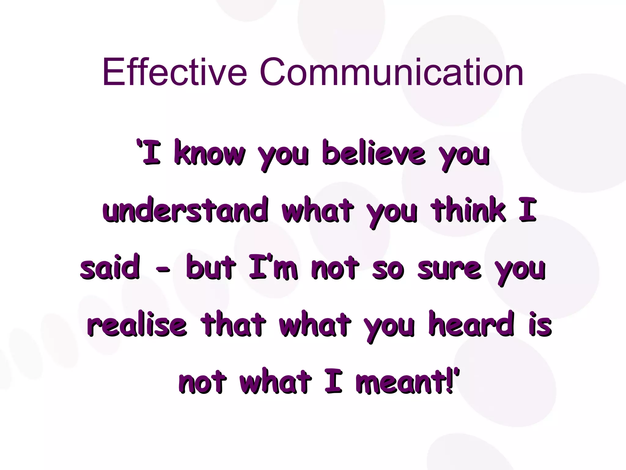 Effective Communication ‘ I know you believe you  understand what you think I said - but I’m not so sure you  realise that what you heard is not what I meant!’ 