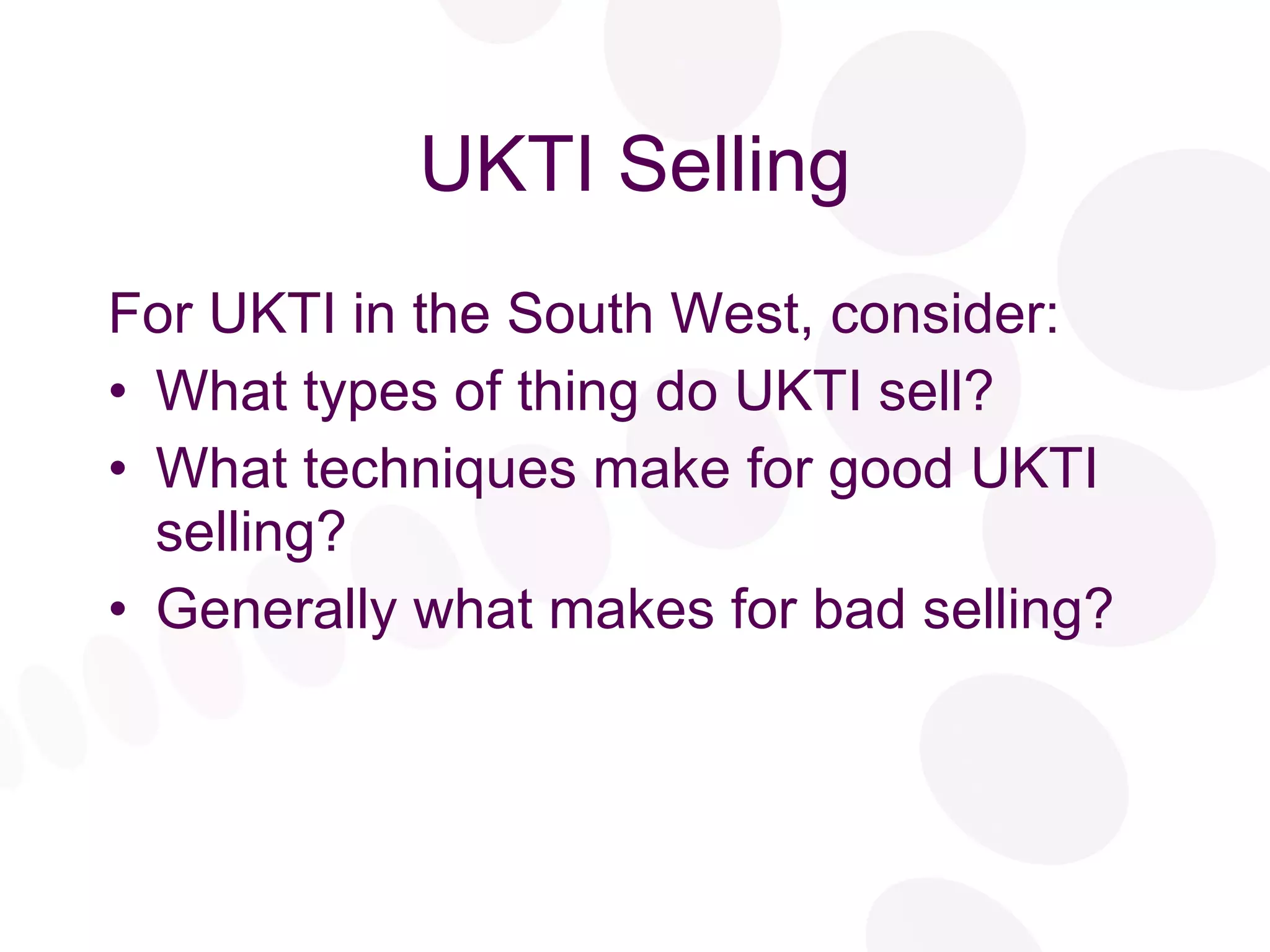UKTI Selling For UKTI in the South West, consider: What types of thing do UKTI sell? What techniques make for good UKTI selling? Generally what makes for bad selling? 
