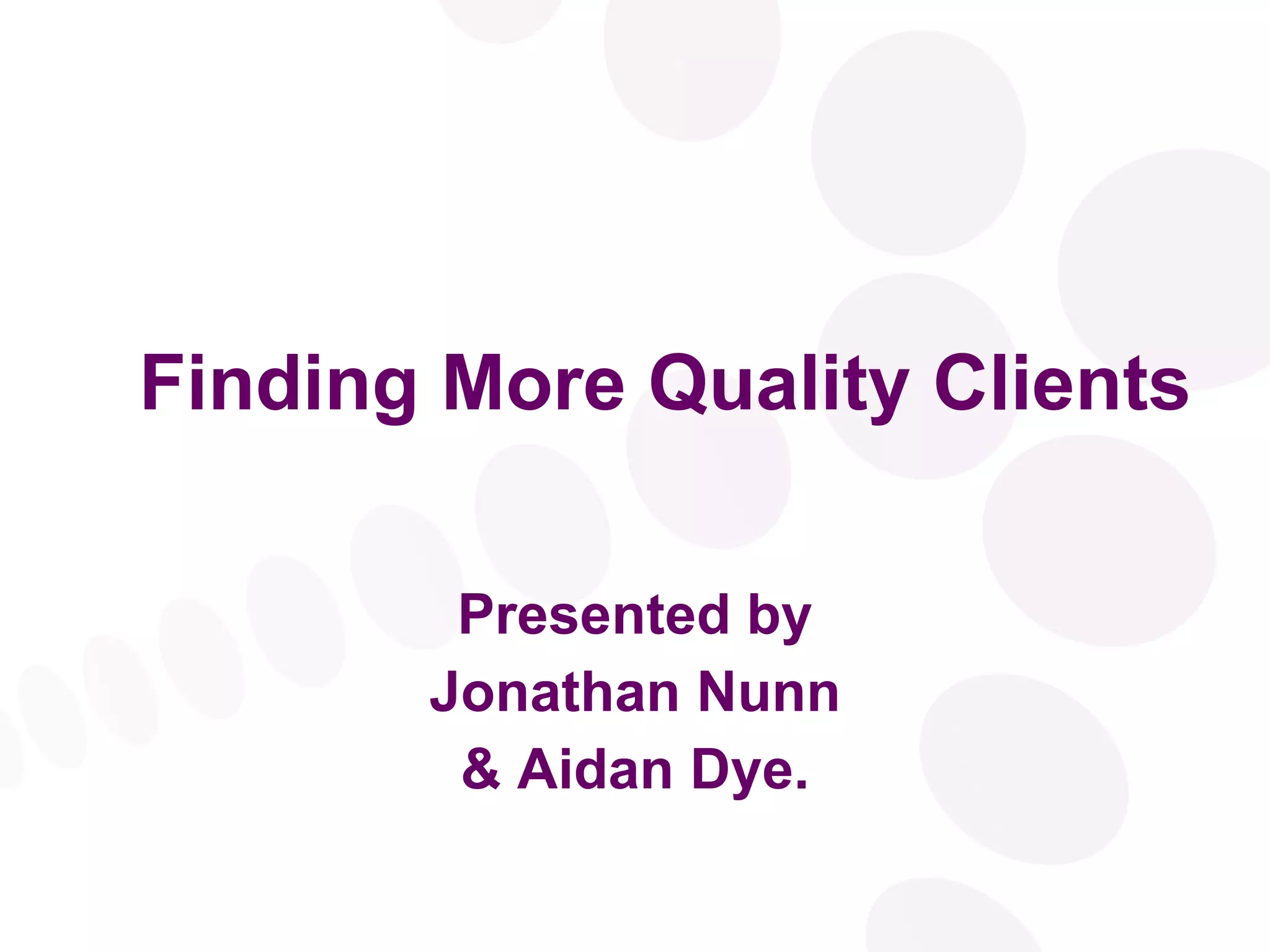Finding More Quality Clients Presented by Jonathan Nunn & Aidan Dye. 