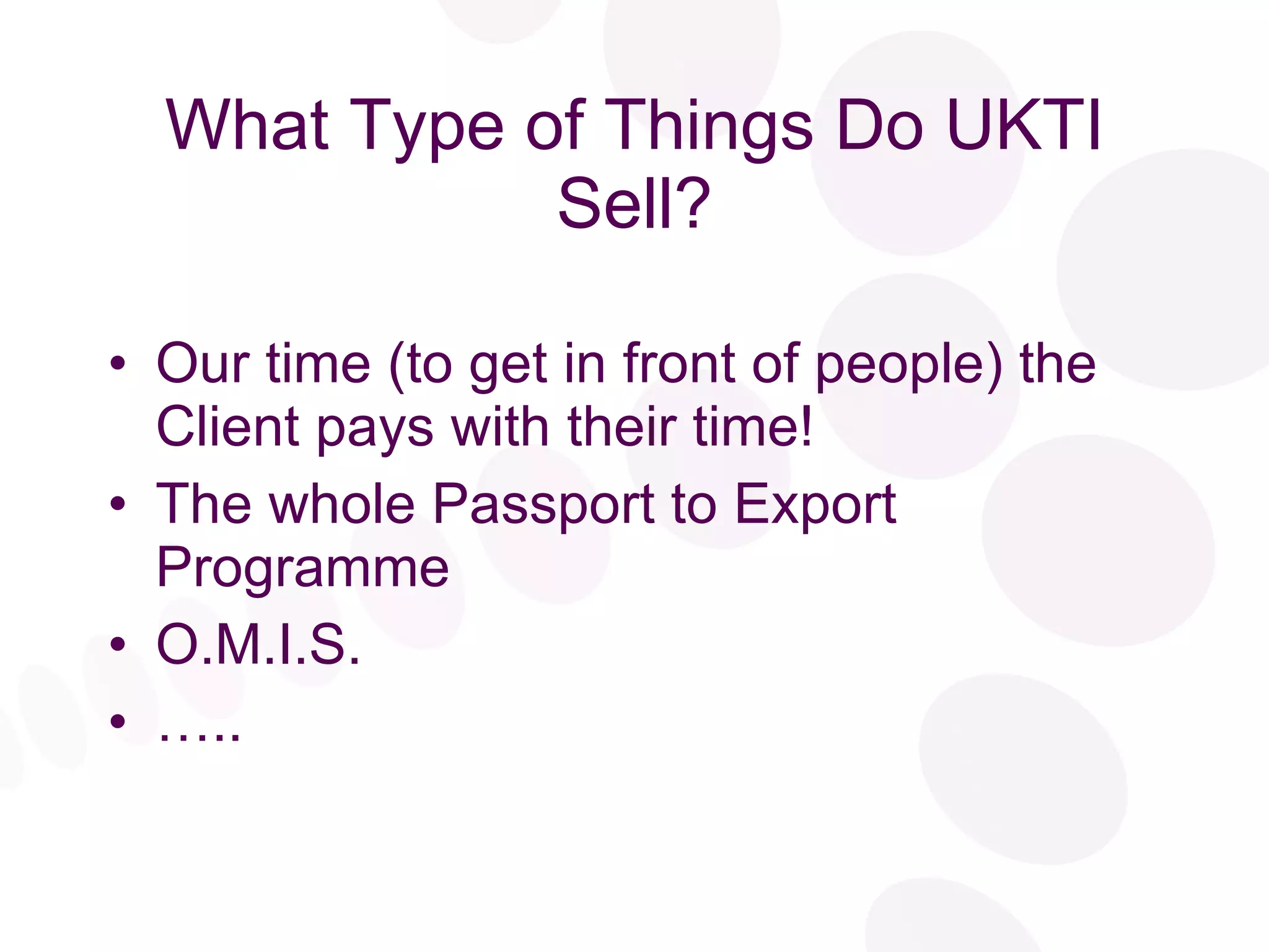 What Type of Things Do UKTI Sell? Our time (to get in front of people) the Client pays with their time! The whole Passport to Export Programme O.M.I.S. … .. 