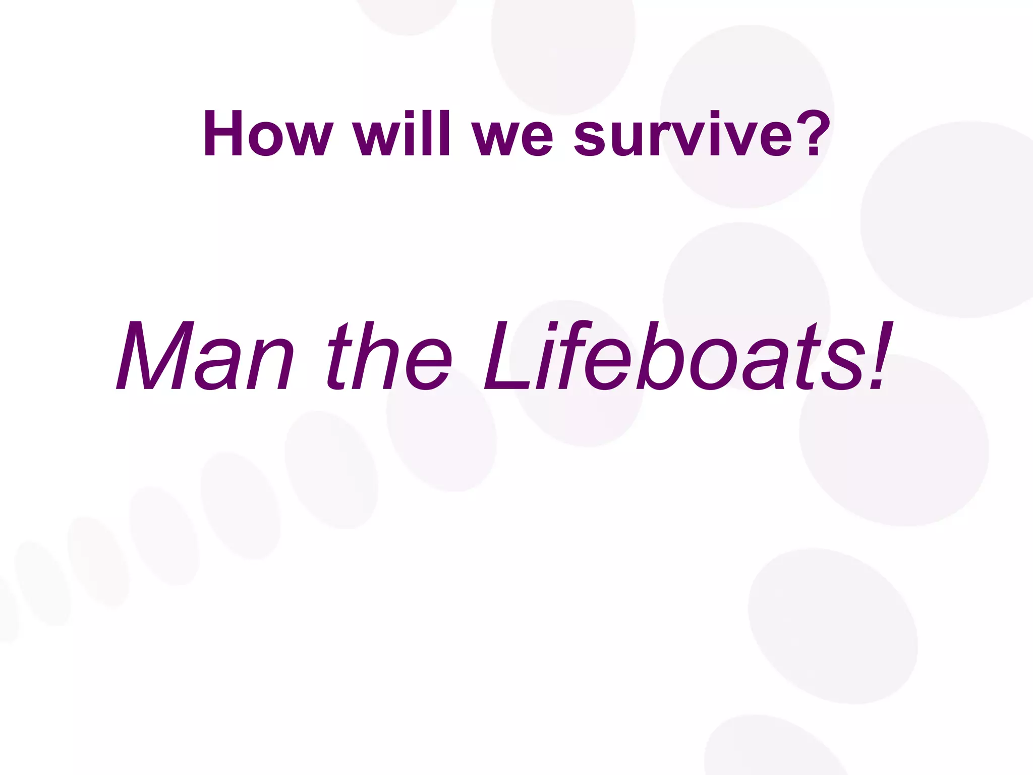 How will we survive? Man the Lifeboats! 
