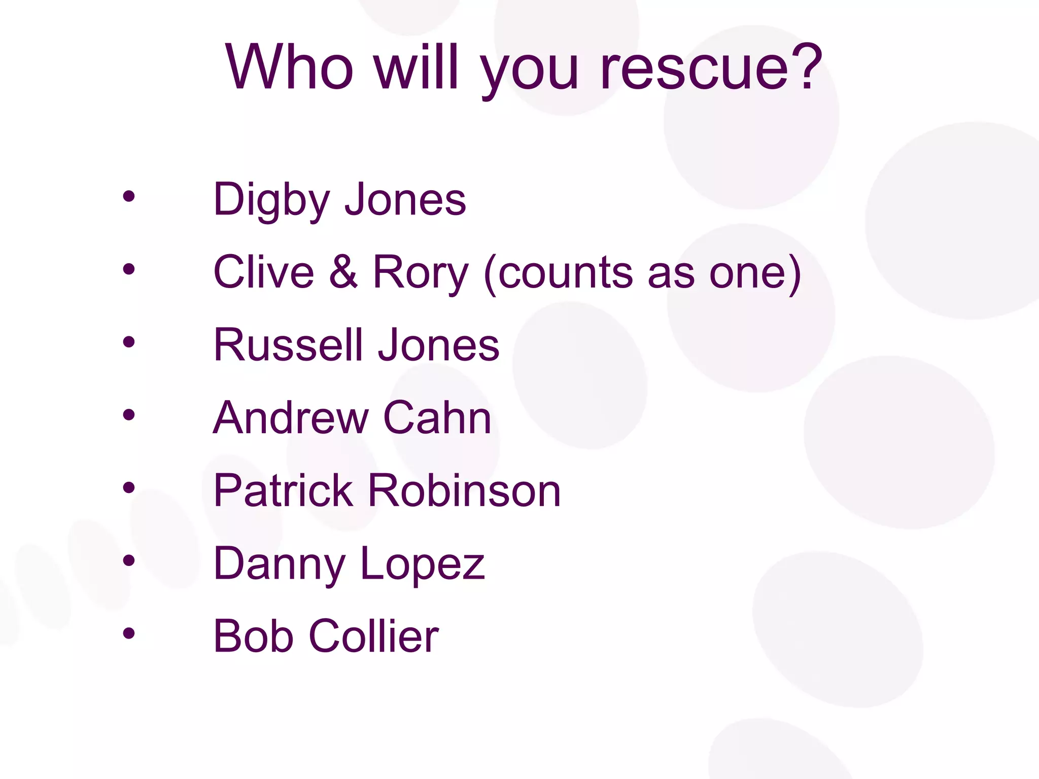Who will you rescue? Digby Jones Clive & Rory (counts as one) Russell Jones Andrew Cahn Patrick Robinson Danny Lopez Bob Collier 
