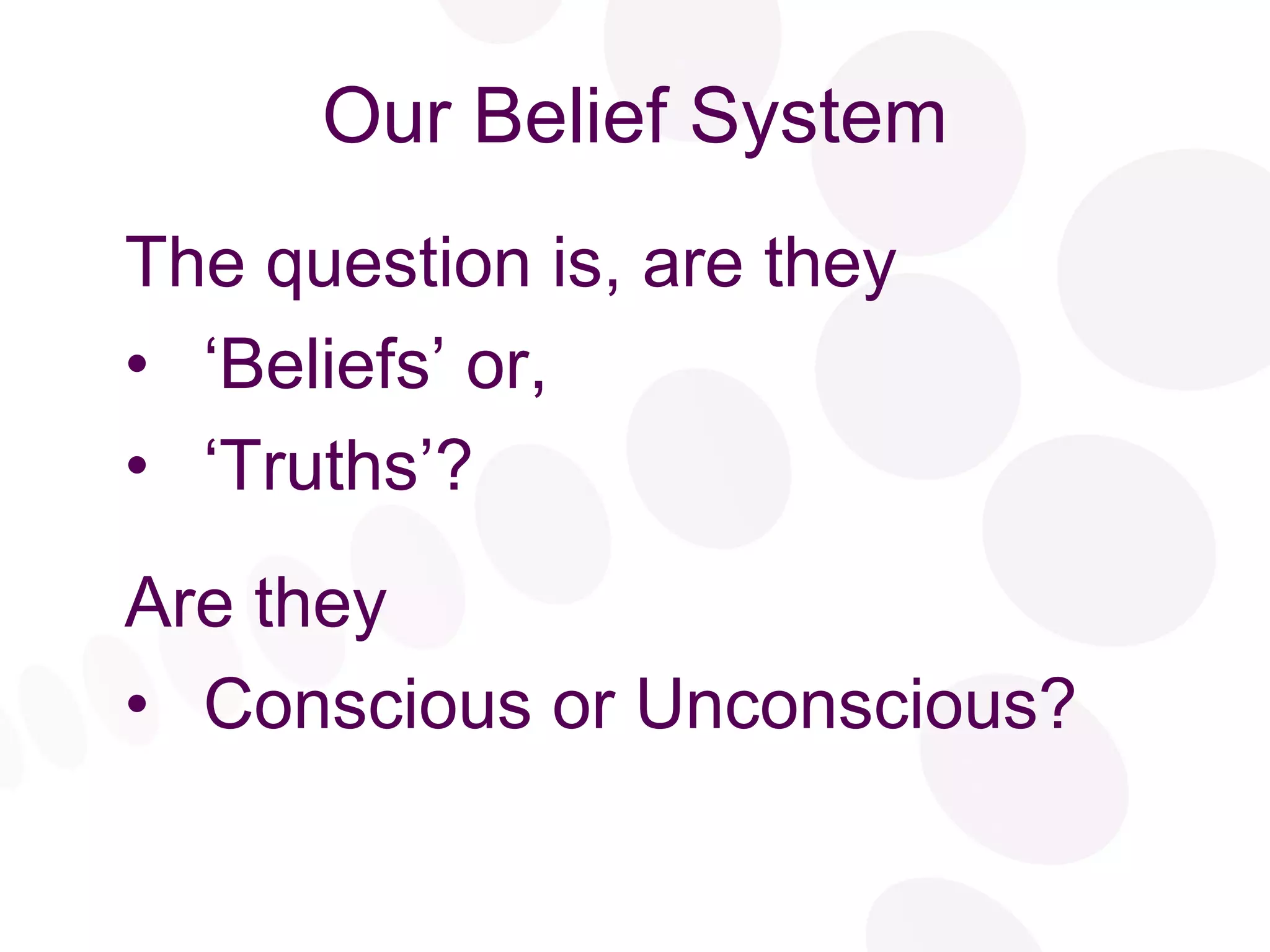 Our Belief System The question is, are they  ‘ Beliefs’ or, ‘ Truths’? Are they Conscious or Unconscious? 