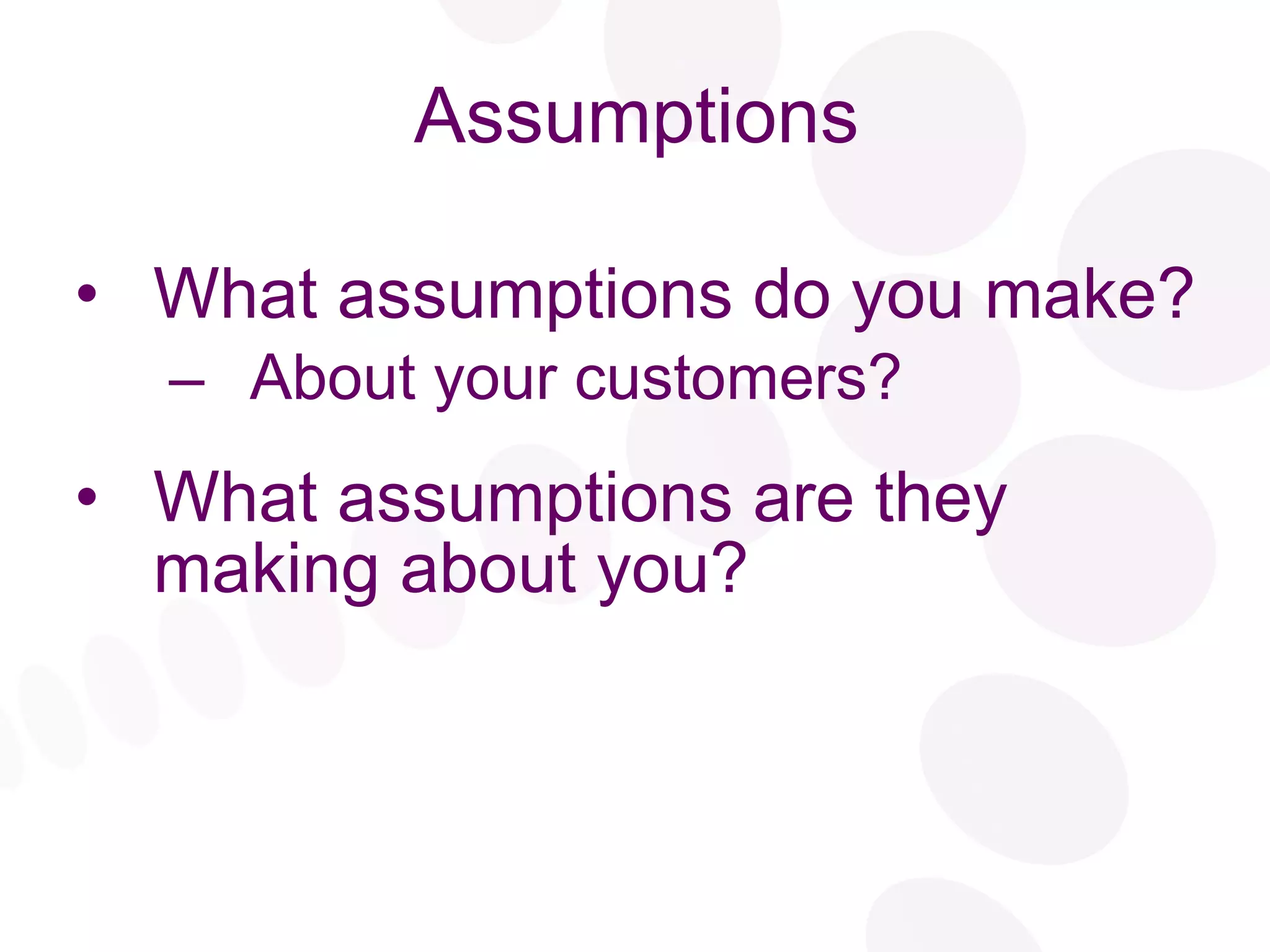 Assumptions What assumptions do you make? About your customers? What assumptions are they making about you? 