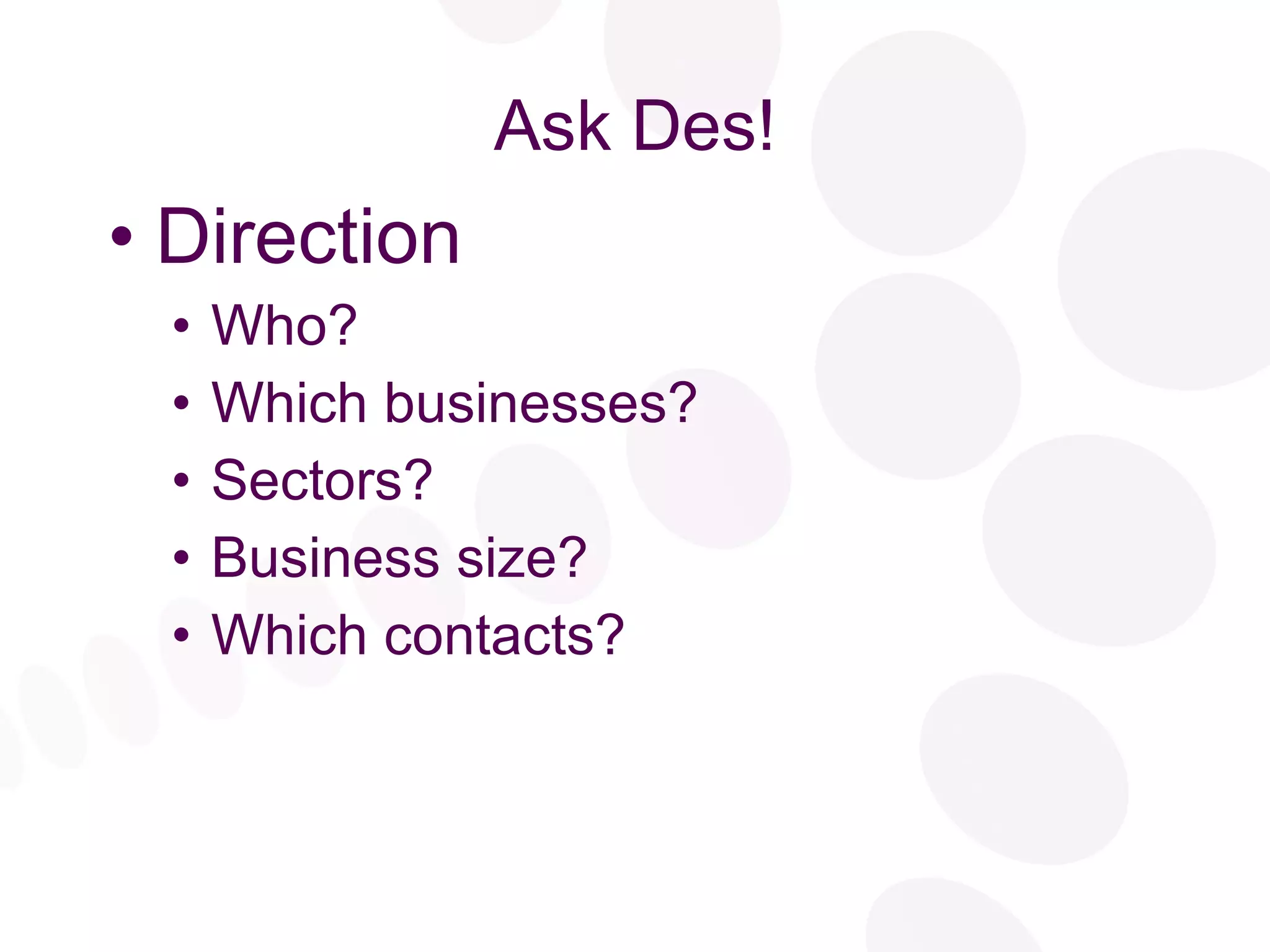 Ask Des! Direction Who? Which businesses? Sectors? Business size? Which contacts? 